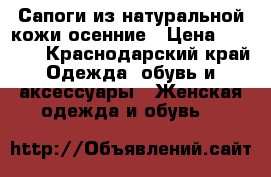 Сапоги из натуральной кожи осенние › Цена ­ 5 000 - Краснодарский край Одежда, обувь и аксессуары » Женская одежда и обувь   